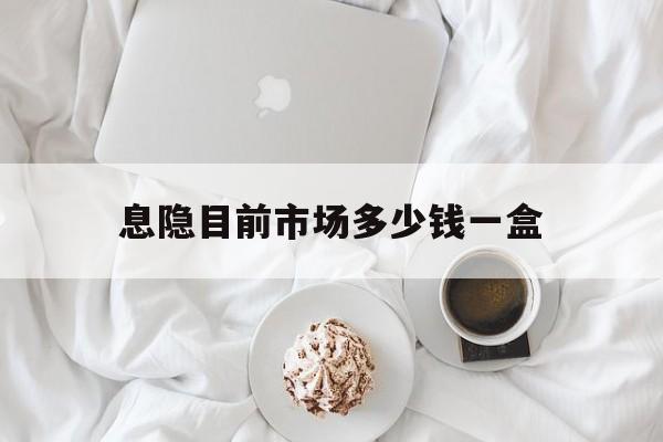 🚜最新消息息隐目前市场多少钱一盒分享(你知道息隐是什么药吗？)